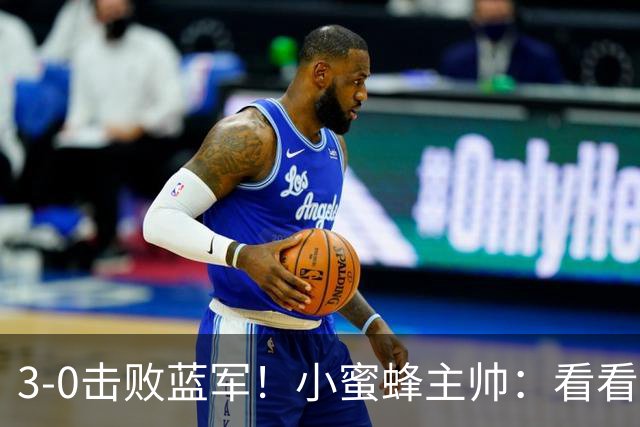 3-0击败蓝军！小蜜蜂主帅：看看那些球队砸的钱，那只是纸面实力